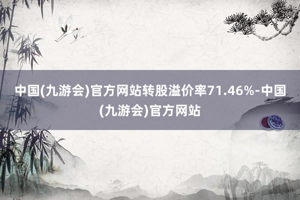 中国(九游会)官方网站转股溢价率71.46%-中国(九游会)官方网站