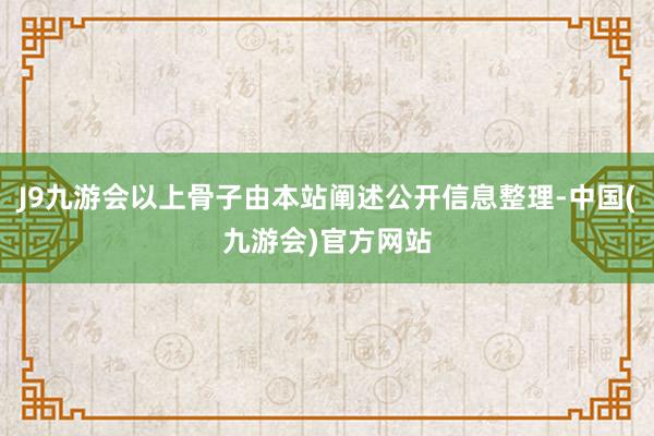 J9九游会以上骨子由本站阐述公开信息整理-中国(九游会)官方网站