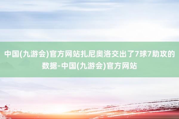 中国(九游会)官方网站扎尼奥洛交出了7球7助攻的数据-中国(九游会)官方网站