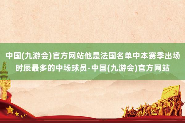 中国(九游会)官方网站他是法国名单中本赛季出场时辰最多的中场球员-中国(九游会)官方网站