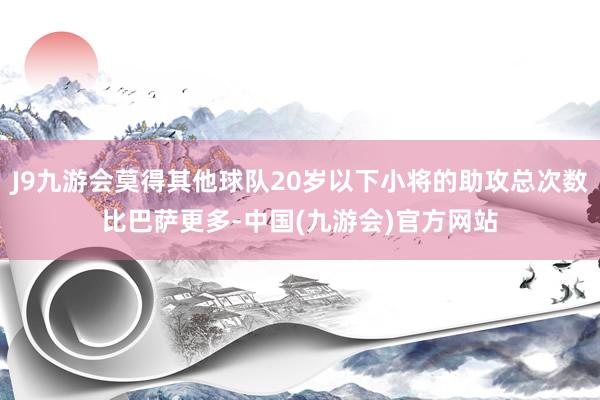 J9九游会莫得其他球队20岁以下小将的助攻总次数比巴萨更多-中国(九游会)官方网站