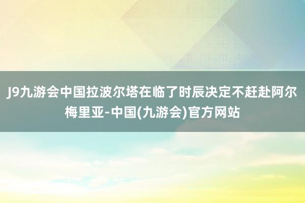 J9九游会中国拉波尔塔在临了时辰决定不赶赴阿尔梅里亚-中国(九游会)官方网站