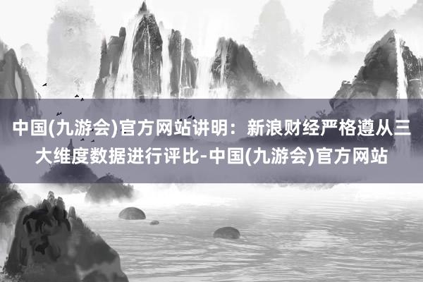 中国(九游会)官方网站讲明：新浪财经严格遵从三大维度数据进行评比-中国(九游会)官方网站