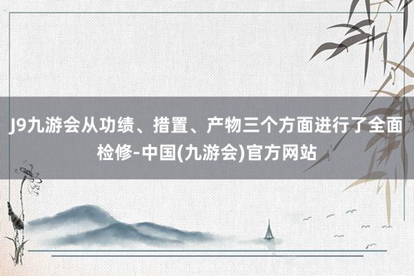 J9九游会从功绩、措置、产物三个方面进行了全面检修-中国(九游会)官方网站