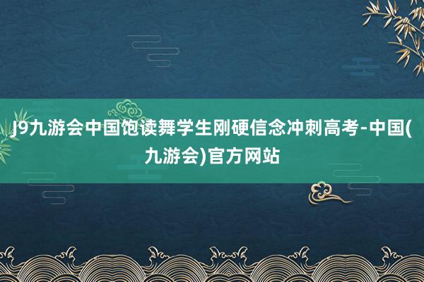 J9九游会中国饱读舞学生刚硬信念冲刺高考-中国(九游会)官方网站