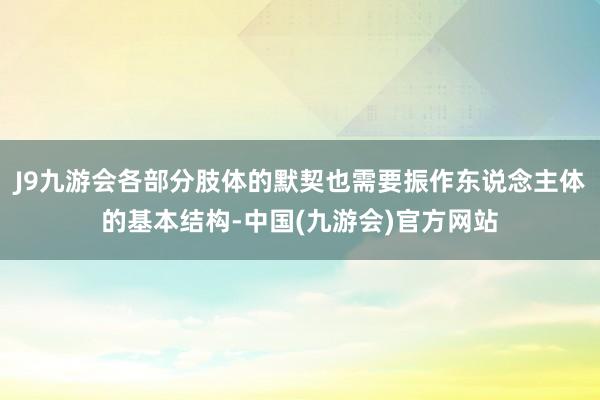 J9九游会各部分肢体的默契也需要振作东说念主体的基本结构-中国(九游会)官方网站