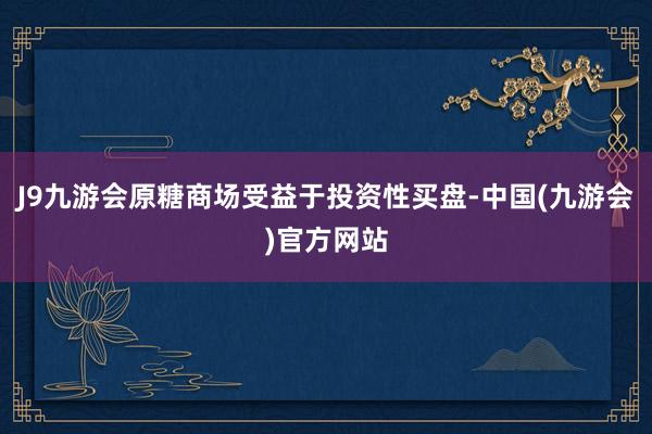 J9九游会原糖商场受益于投资性买盘-中国(九游会)官方网站