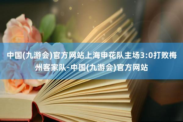 中国(九游会)官方网站上海申花队主场3:0打败梅州客家队-中国(九游会)官方网站