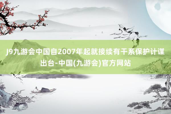 J9九游会中国自2007年起就接续有干系保护计谋出台-中国(九游会)官方网站