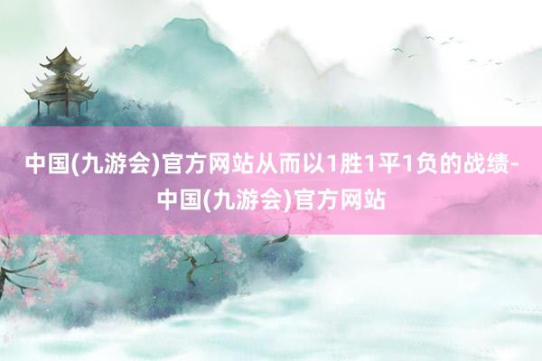 中国(九游会)官方网站从而以1胜1平1负的战绩-中国(九游会)官方网站