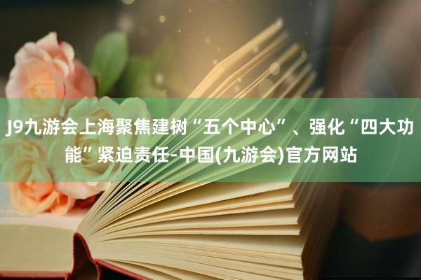 J9九游会上海聚焦建树“五个中心”、强化“四大功能”紧迫责任-中国(九游会)官方网站