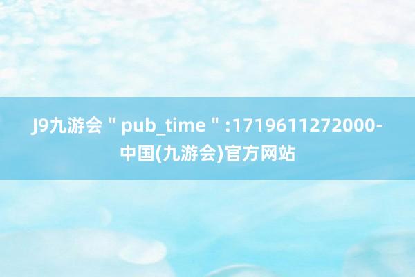 J9九游会＂pub_time＂:1719611272000-中国(九游会)官方网站