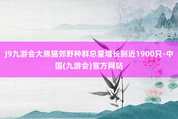 J9九游会大熊猫郊野种群总量增长到近1900只-中国(九游会)官方网站