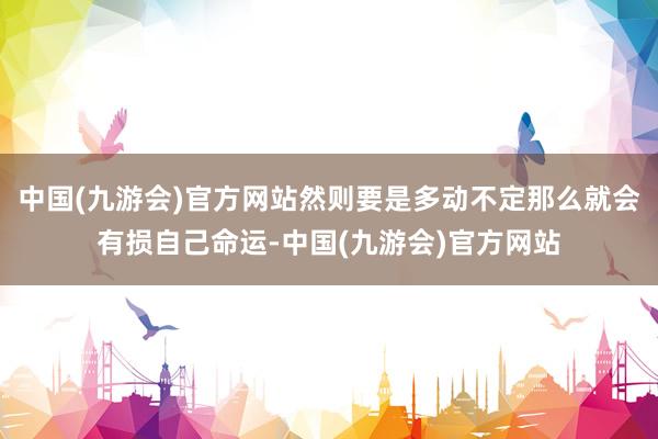 中国(九游会)官方网站然则要是多动不定那么就会有损自己命运-中国(九游会)官方网站