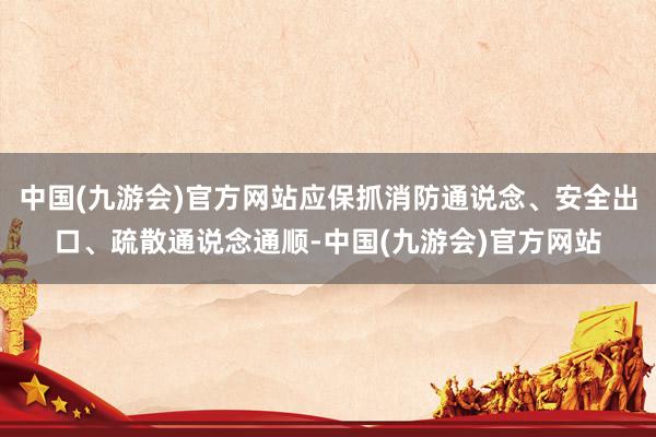 中国(九游会)官方网站应保抓消防通说念、安全出口、疏散通说念通顺-中国(九游会)官方网站