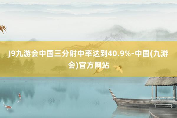 J9九游会中国三分射中率达到40.9%-中国(九游会)官方网站