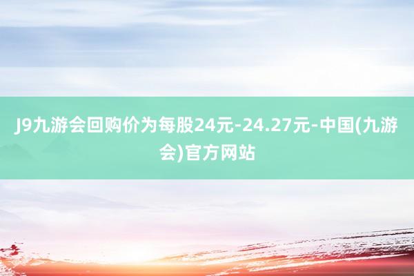 J9九游会回购价为每股24元-24.27元-中国(九游会)官方网站