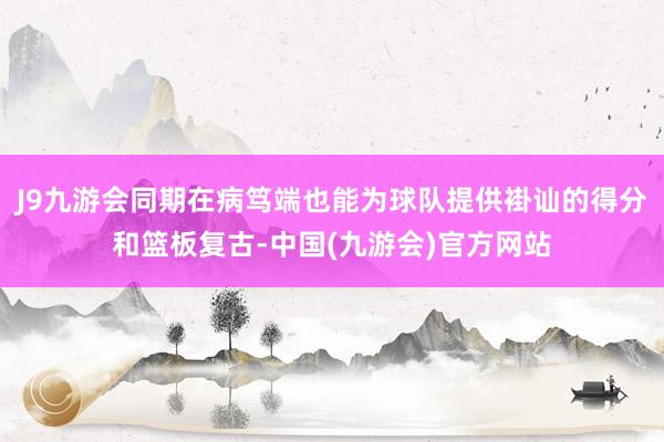 J9九游会同期在病笃端也能为球队提供褂讪的得分和篮板复古-中国(九游会)官方网站