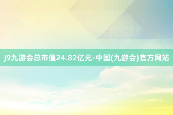 J9九游会总市值24.82亿元-中国(九游会)官方网站