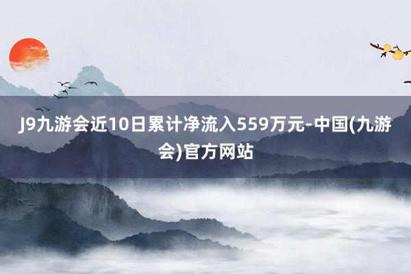 J9九游会近10日累计净流入559万元-中国(九游会)官方网站