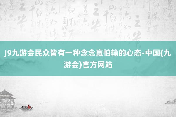 J9九游会民众皆有一种念念赢怕输的心态-中国(九游会)官方网站