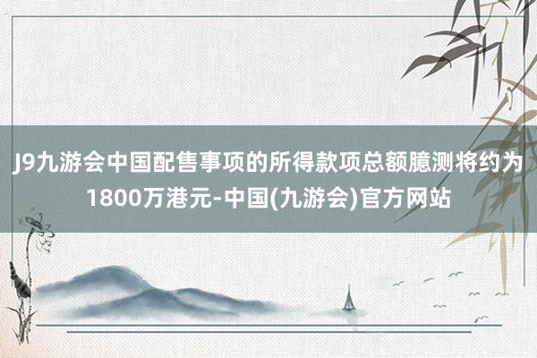 J9九游会中国　　配售事项的所得款项总额臆测将约为1800万港元-中国(九游会)官方网站