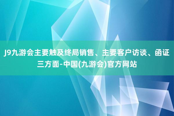 J9九游会主要触及终局销售、主要客户访谈、函证三方面-中国(九游会)官方网站