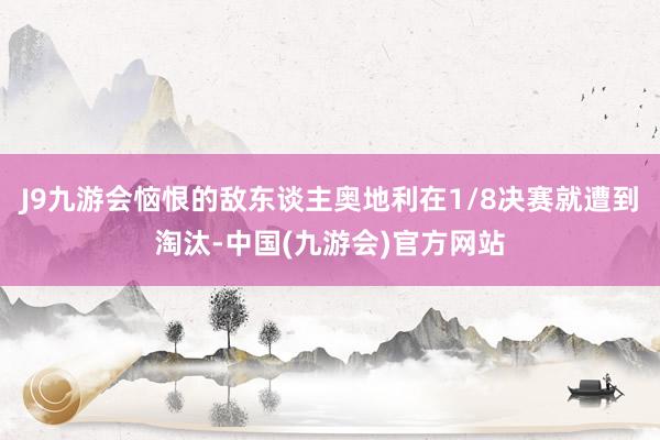 J9九游会恼恨的敌东谈主奥地利在1/8决赛就遭到淘汰-中国(九游会)官方网站