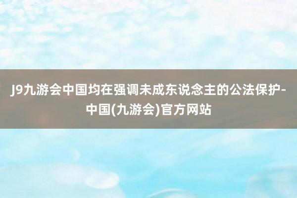 J9九游会中国均在强调未成东说念主的公法保护-中国(九游会)官方网站