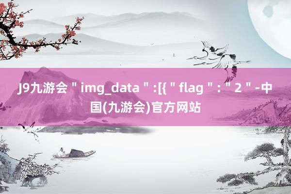 J9九游会＂img_data＂:[{＂flag＂:＂2＂-中国(九游会)官方网站