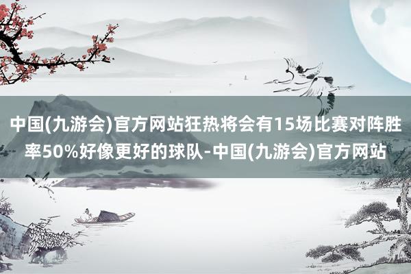 中国(九游会)官方网站狂热将会有15场比赛对阵胜率50%好像更好的球队-中国(九游会)官方网站