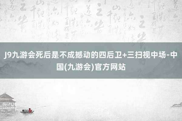 J9九游会死后是不成撼动的四后卫+三扫视中场-中国(九游会)官方网站