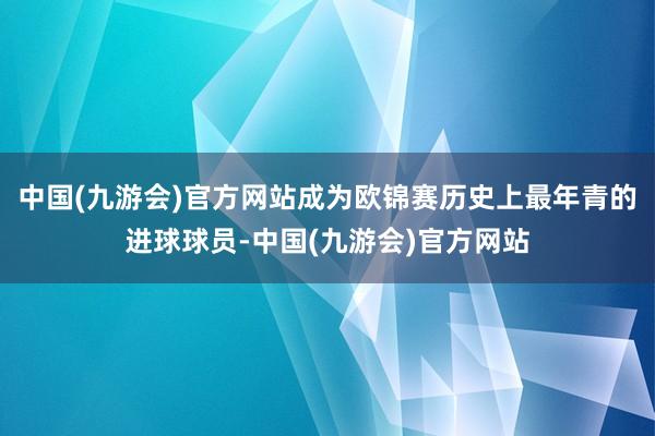 中国(九游会)官方网站成为欧锦赛历史上最年青的进球球员-中国(九游会)官方网站