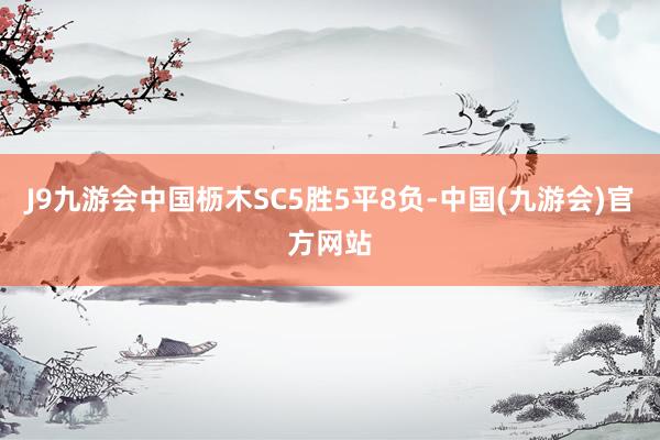 J9九游会中国枥木SC5胜5平8负-中国(九游会)官方网站