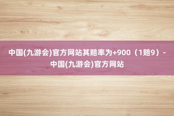 中国(九游会)官方网站其赔率为+900（1赔9）-中国(九游会)官方网站