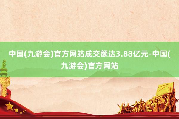 中国(九游会)官方网站成交额达3.88亿元-中国(九游会)官方网站