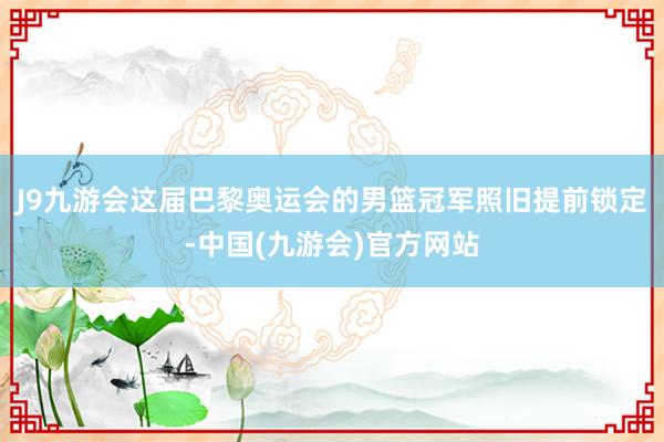 J9九游会这届巴黎奥运会的男篮冠军照旧提前锁定-中国(九游会)官方网站