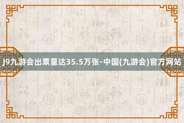 J9九游会出票量达35.5万张-中国(九游会)官方网站