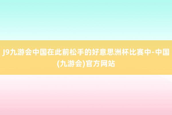 J9九游会中国在此前松手的好意思洲杯比赛中-中国(九游会)官方网站