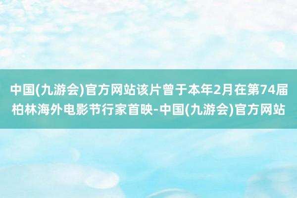 中国(九游会)官方网站该片曾于本年2月在第74届柏林海外电影节行家首映-中国(九游会)官方网站