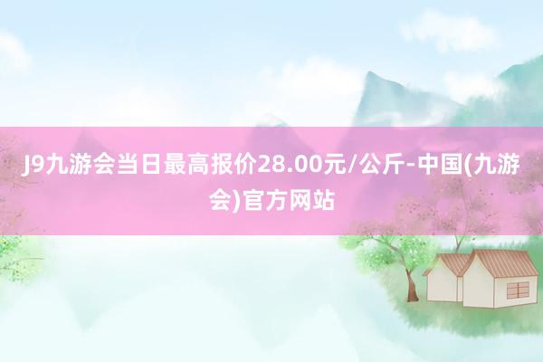 J9九游会当日最高报价28.00元/公斤-中国(九游会)官方网站