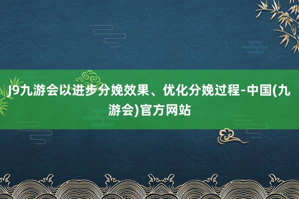 J9九游会以进步分娩效果、优化分娩过程-中国(九游会)官方网站