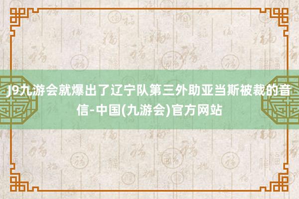 J9九游会就爆出了辽宁队第三外助亚当斯被裁的音信-中国(九游会)官方网站