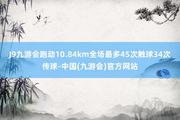 J9九游会跑动10.84km全场最多45次触球34次传球-中国(九游会)官方网站