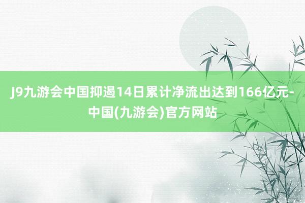 J9九游会中国抑遏14日累计净流出达到166亿元-中国(九游会)官方网站