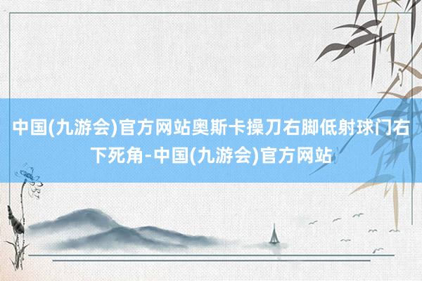 中国(九游会)官方网站奥斯卡操刀右脚低射球门右下死角-中国(九游会)官方网站