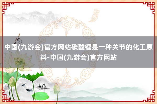 中国(九游会)官方网站碳酸锂是一种关节的化工原料-中国(九游会)官方网站