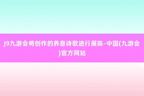 J9九游会将创作的养息诗歌进行展陈-中国(九游会)官方网站