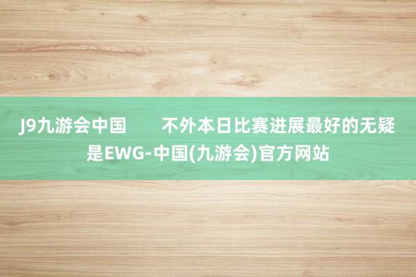 J9九游会中国       不外本日比赛进展最好的无疑是EWG-中国(九游会)官方网站