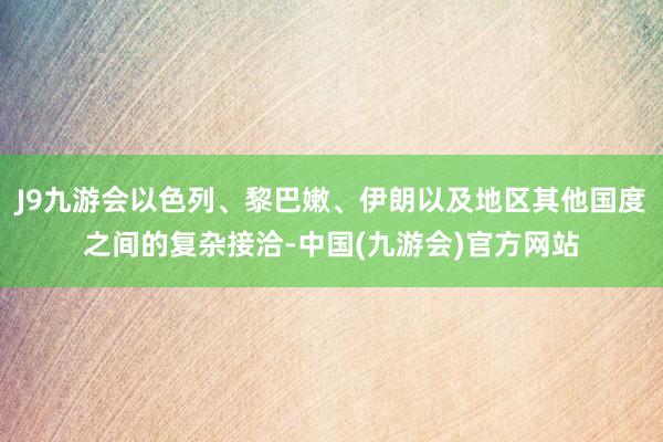 J9九游会以色列、黎巴嫩、伊朗以及地区其他国度之间的复杂接洽-中国(九游会)官方网站